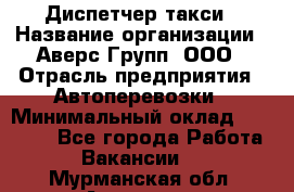 Диспетчер такси › Название организации ­ Аверс-Групп, ООО › Отрасль предприятия ­ Автоперевозки › Минимальный оклад ­ 15 000 - Все города Работа » Вакансии   . Мурманская обл.,Апатиты г.